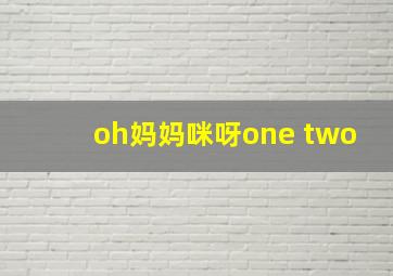 oh妈妈咪呀one two